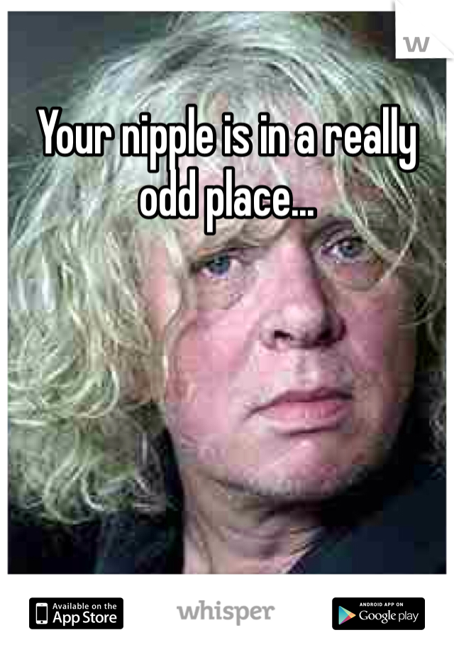 Your nipple is in a really odd place...