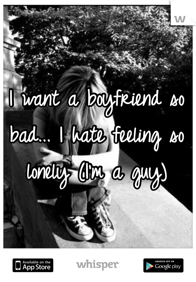 I want a boyfriend so bad... I hate feeling so lonely (I'm a guy)