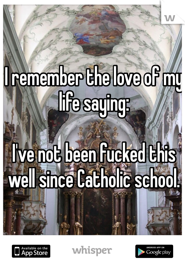 I remember the love of my life saying:

I've not been fucked this well since Catholic school.