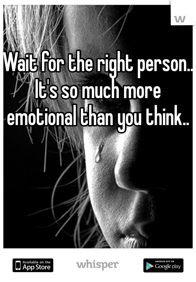 Wait for the right person.. It's so much more emotional than you think.. 