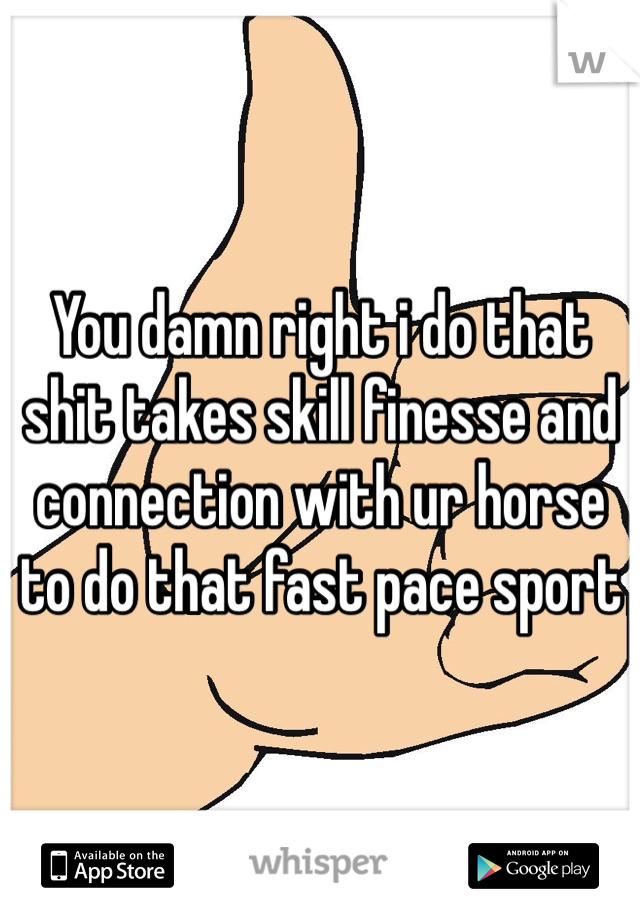 You damn right i do that shit takes skill finesse and connection with ur horse to do that fast pace sport