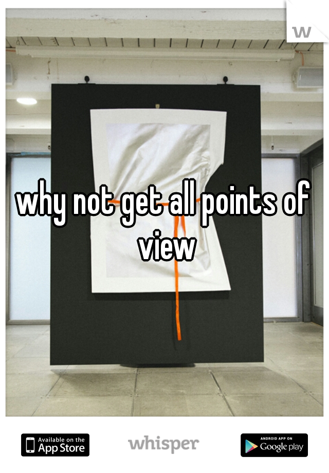 why not get all points of view