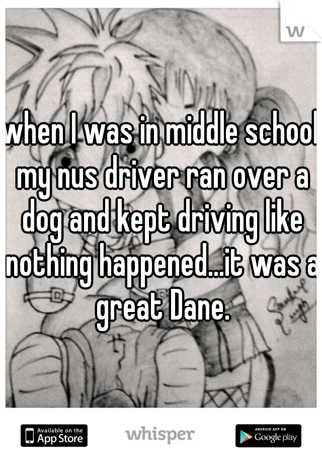 when I was in middle school my nus driver ran over a dog and kept driving like nothing happened...it was a great Dane.