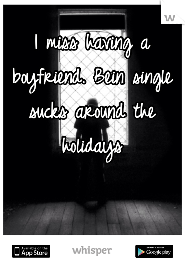 I miss having a boyfriend. Bein single sucks around the holidays