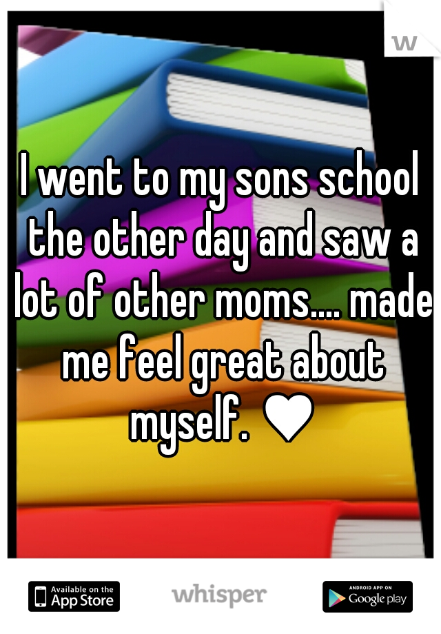 I went to my sons school the other day and saw a lot of other moms.... made me feel great about myself. ♥
