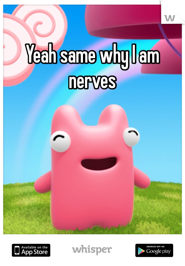 Yeah same why I am nerves 