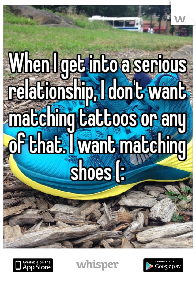 When I get into a serious relationship, I don't want matching tattoos or any of that. I want matching shoes (: 
