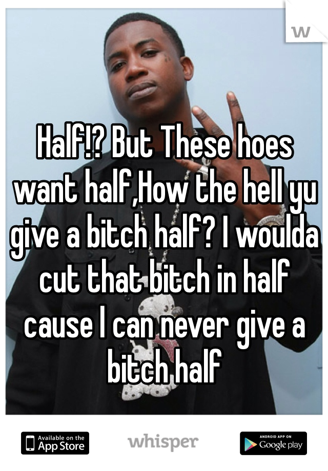 Half!? But These hoes want half,How the hell yu give a bitch half? I woulda cut that bitch in half cause I can never give a bitch half 