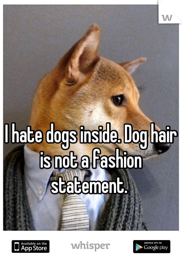 I hate dogs inside. Dog hair is not a fashion statement. 