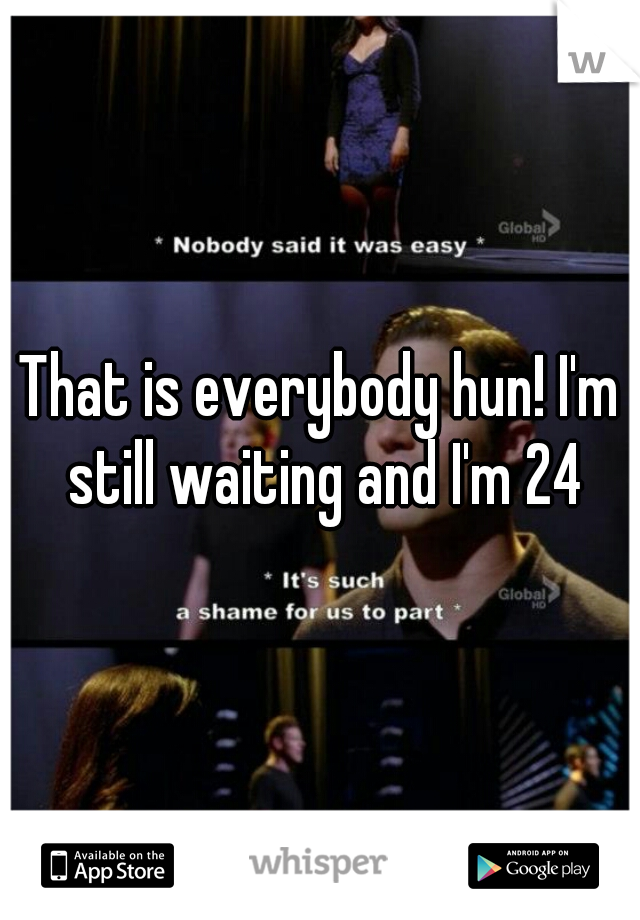 That is everybody hun! I'm still waiting and I'm 24
