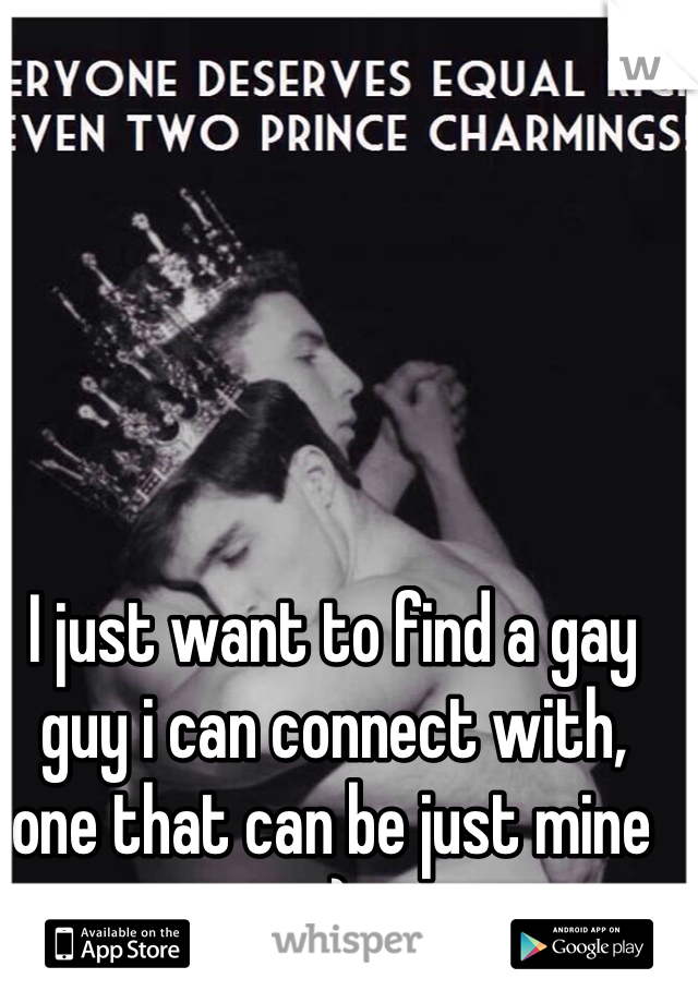 I just want to find a gay guy i can connect with, one that can be just mine :) 