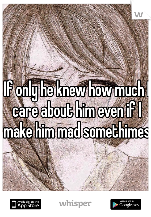 If only he knew how much I care about him even if I make him mad somethimes