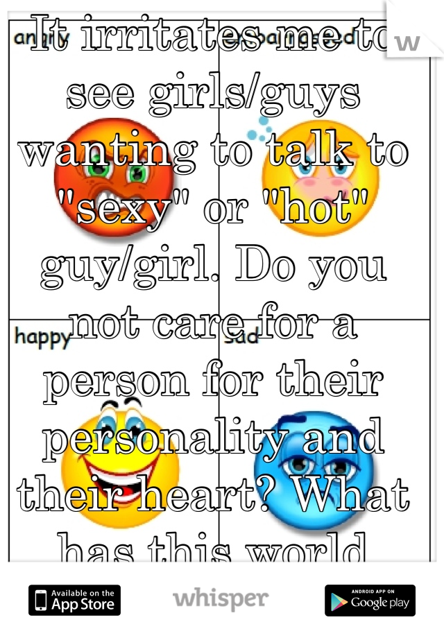 It irritates me to see girls/guys wanting to talk to "sexy" or "hot" guy/girl. Do you not care for a person for their personality and their heart? What has this world come to? And I'm 16. 