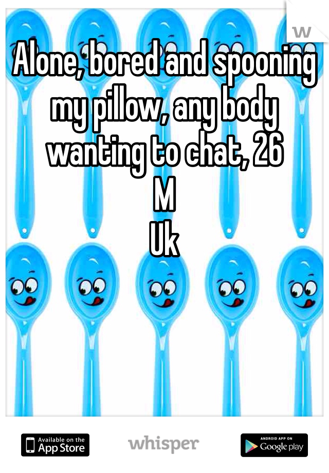 Alone, bored and spooning my pillow, any body wanting to chat, 26
M
Uk