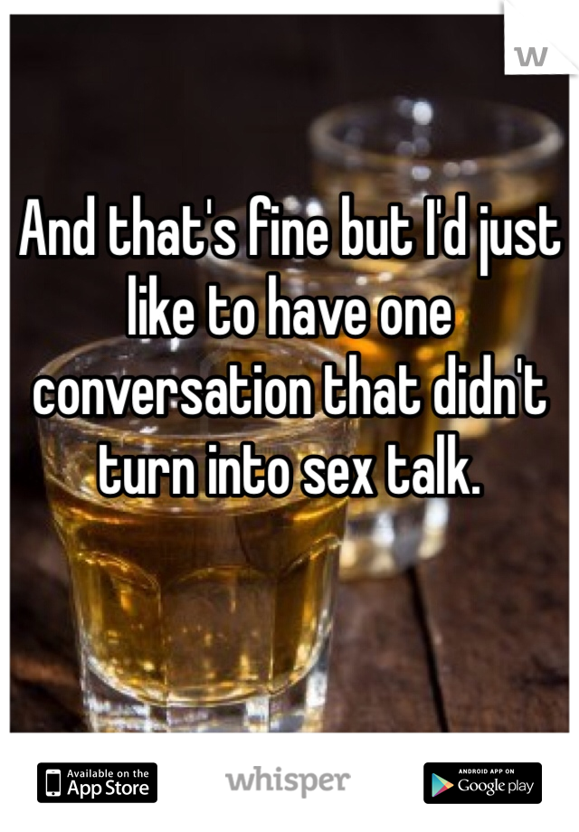 And that's fine but I'd just like to have one conversation that didn't turn into sex talk. 