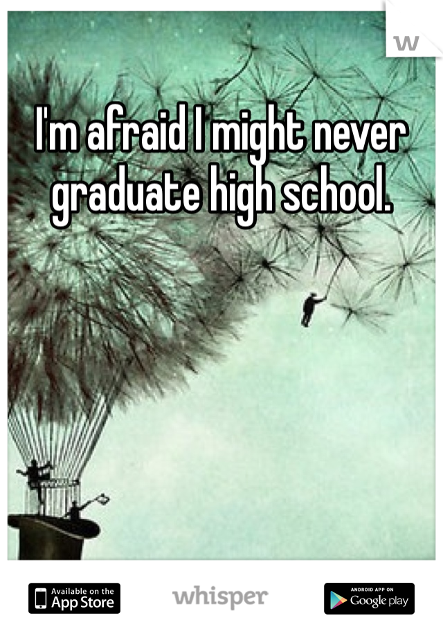 I'm afraid I might never graduate high school. 