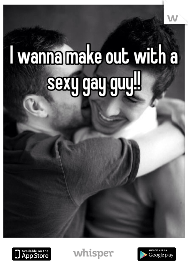 I wanna make out with a sexy gay guy!!