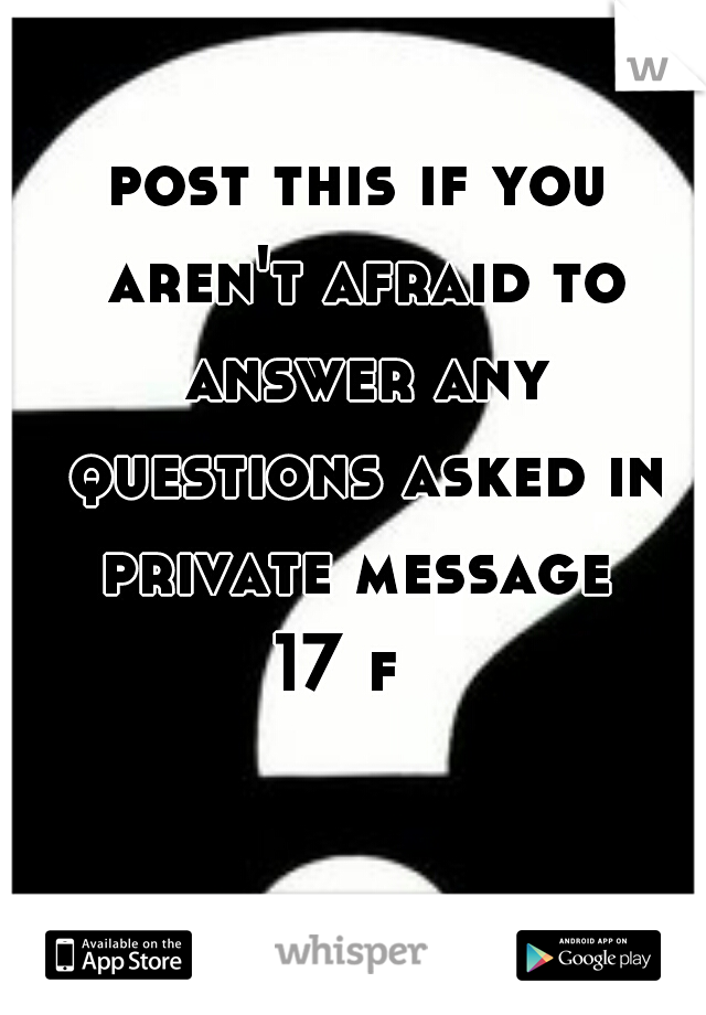 post this if you aren't afraid to answer any questions asked in private message 

17 f  