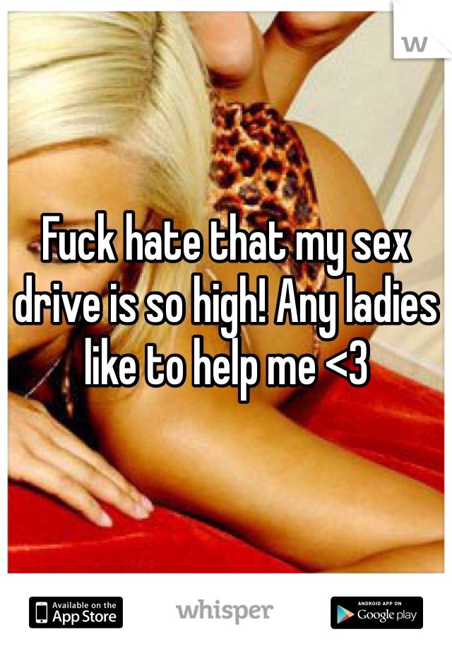 Fuck hate that my sex drive is so high! Any ladies like to help me <3 