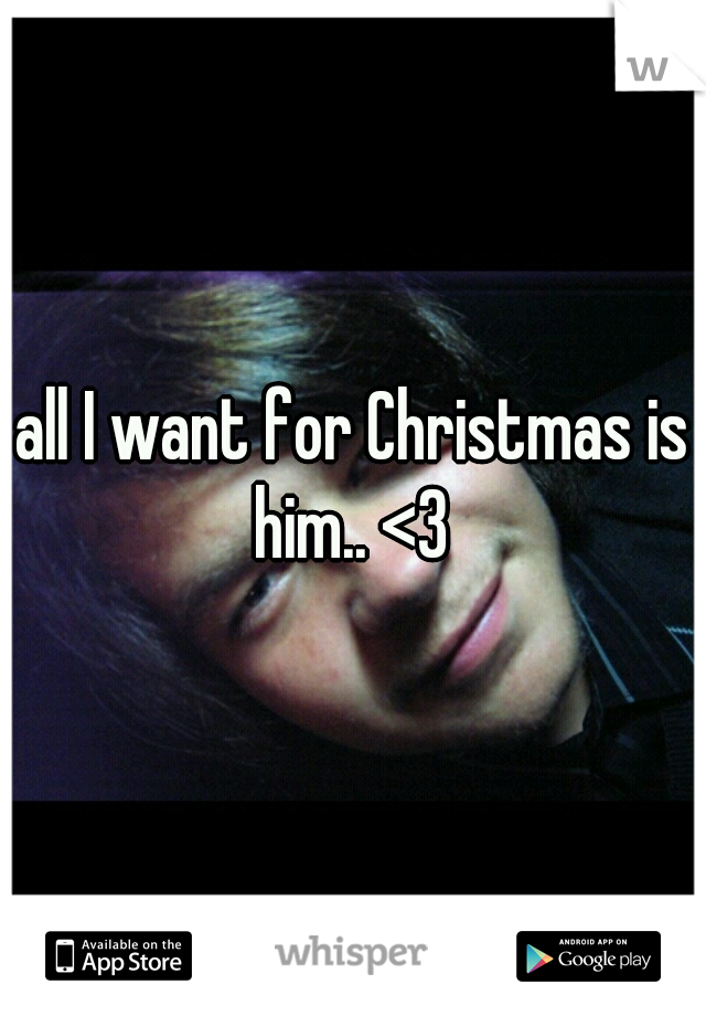all I want for Christmas is him.. <3 