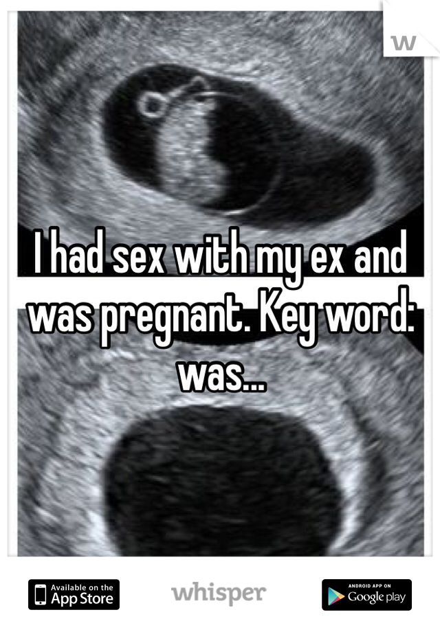 I had sex with my ex and was pregnant. Key word: was...
