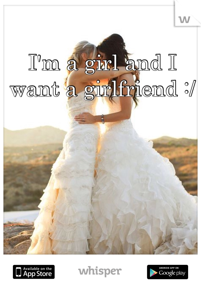 I'm a girl and I want a girlfriend :/ 
