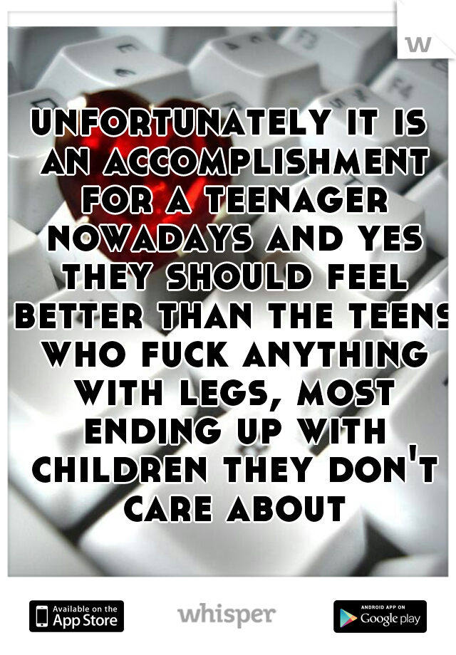 unfortunately it is an accomplishment for a teenager nowadays and yes they should feel better than the teens who fuck anything with legs, most ending up with children they don't care about