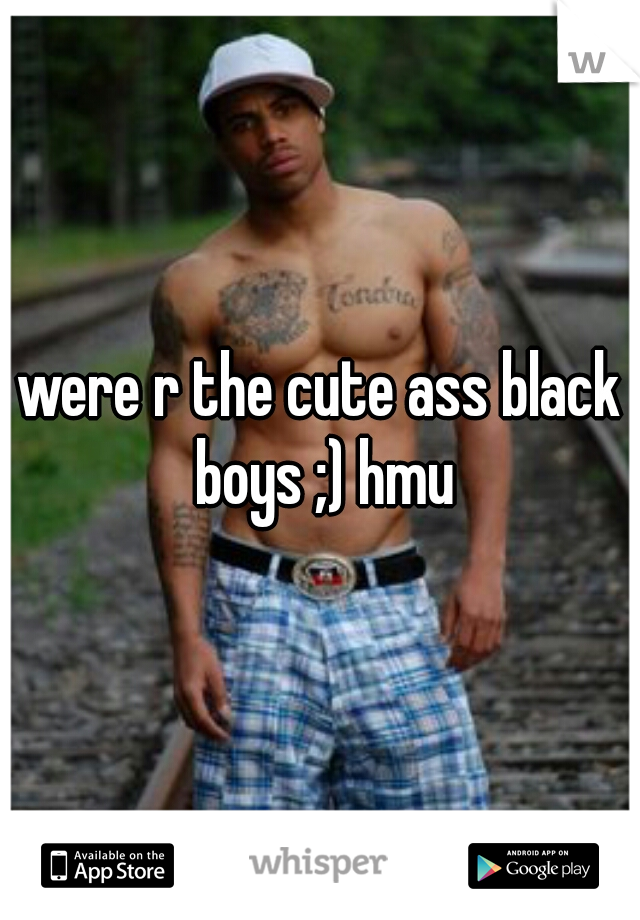 were r the cute ass black boys ;) hmu