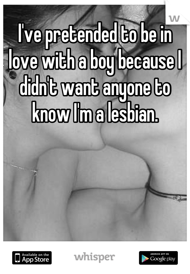 I've pretended to be in love with a boy because I didn't want anyone to know I'm a lesbian.