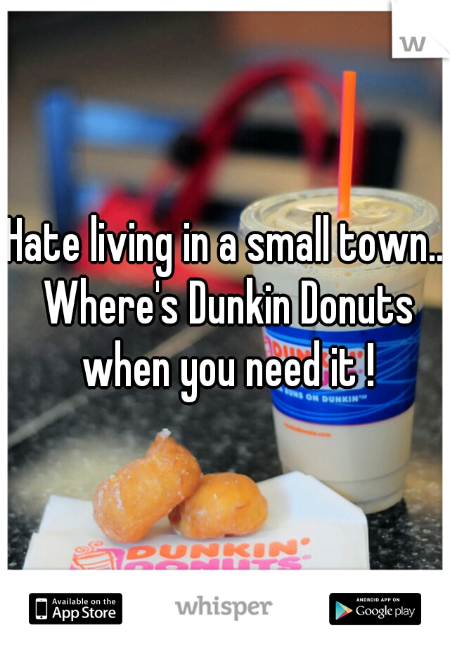 Hate living in a small town.. Where's Dunkin Donuts when you need it !