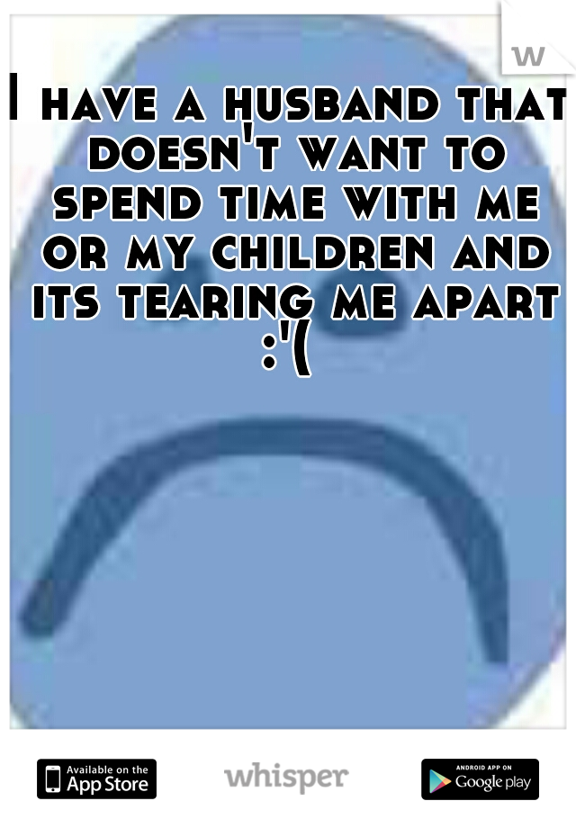 I have a husband that doesn't want to spend time with me or my children and its tearing me apart :'( 