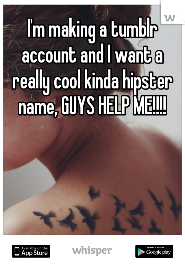 I'm making a tumblr account and I want a really cool kinda hipster name, GUYS HELP ME!!!!