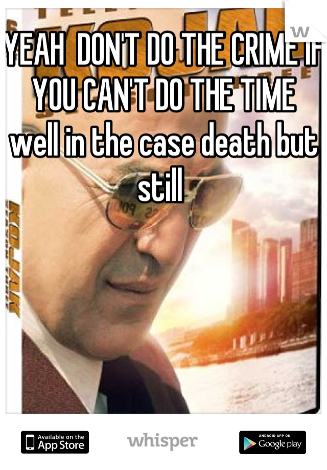 YEAH  DON'T DO THE CRIME IF YOU CAN'T DO THE TIME 
well in the case death but still 