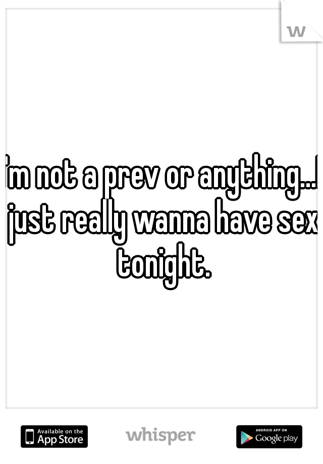 I'm not a prev or anything...I just really wanna have sex tonight.