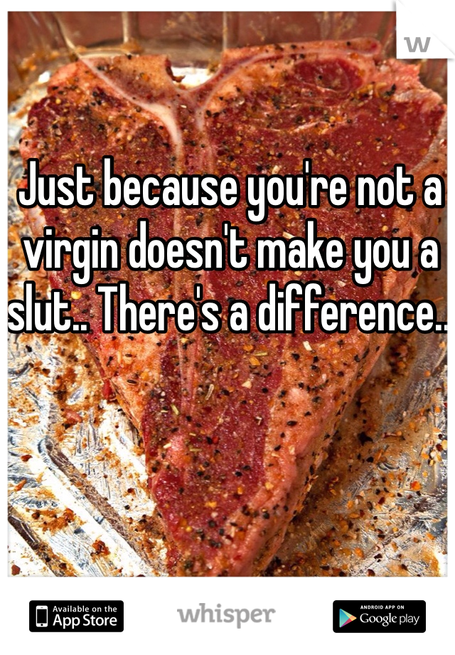 Just because you're not a virgin doesn't make you a slut.. There's a difference.. 