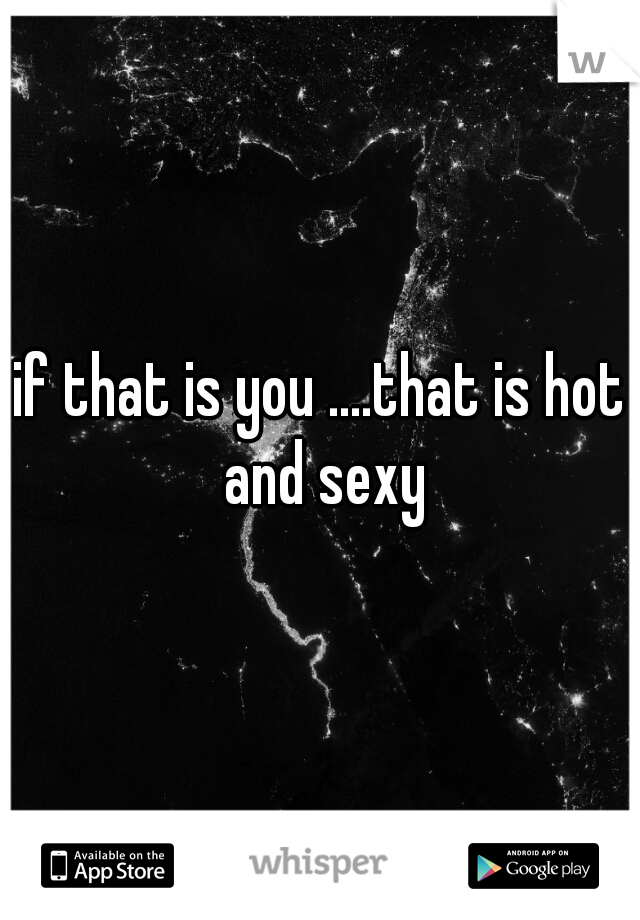if that is you ....that is hot and sexy
