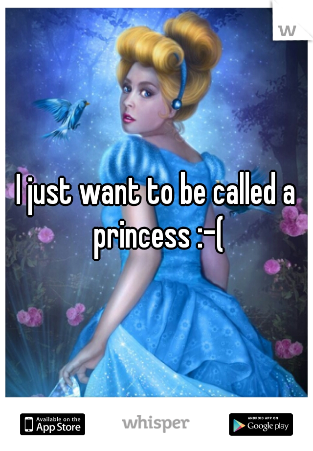 I just want to be called a princess :-(