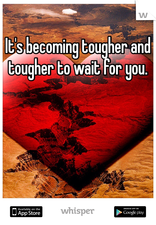 It's becoming tougher and tougher to wait for you. 