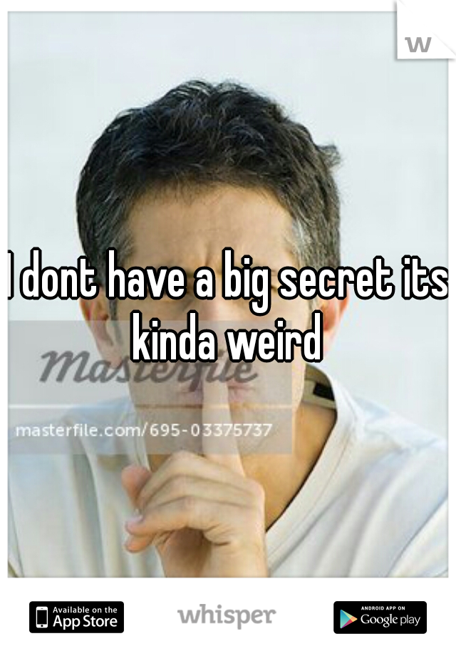 I dont have a big secret its kinda weird 