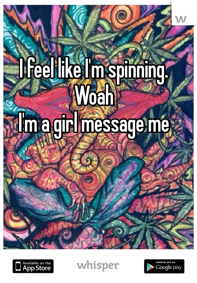 I feel like I'm spinning. Woah      
I'm a girl message me 