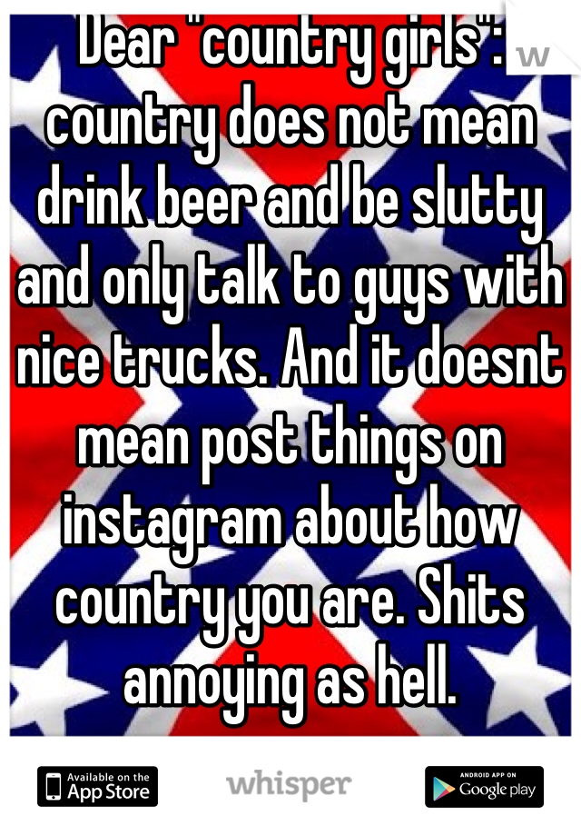 Dear "country girls": country does not mean drink beer and be slutty and only talk to guys with nice trucks. And it doesnt mean post things on instagram about how country you are. Shits annoying as hell.