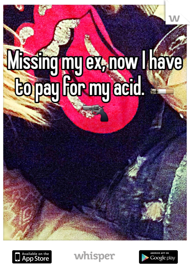 Missing my ex, now I have to pay for my acid. 🚬🔫