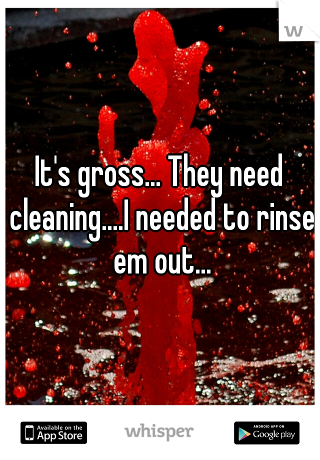 It's gross... They need cleaning....I needed to rinse em out...