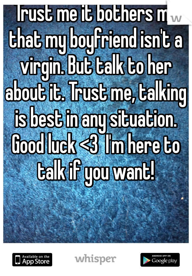Trust me it bothers me that my boyfriend isn't a virgin. But talk to her about it. Trust me, talking is best in any situation. Good luck <3  I'm here to talk if you want! 