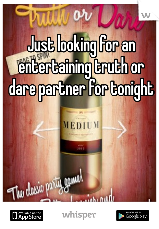 Just looking for an entertaining truth or dare partner for tonight
