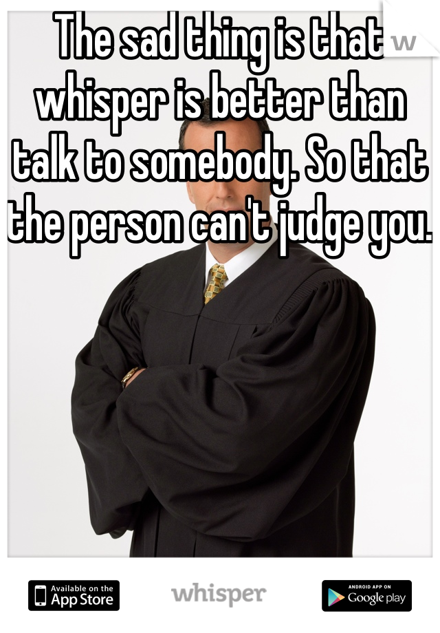 The sad thing is that whisper is better than talk to somebody. So that the person can't judge you.