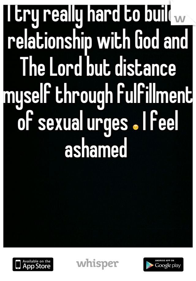 I try really hard to build a relationship with God and The Lord but distance myself through fulfillment of sexual urges 😔 I feel ashamed 