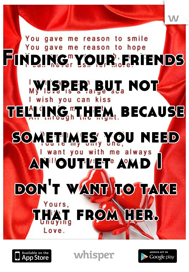 Finding your friends wisper but not telling them because sometimes you need an outlet amd I don't want to take that from her.