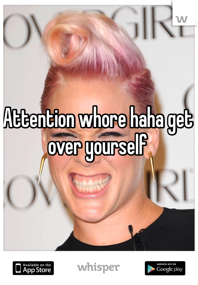 Attention whore haha get over yourself