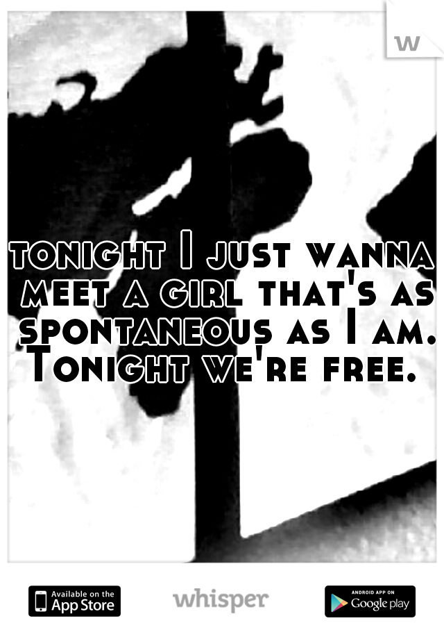 tonight I just wanna meet a girl that's as spontaneous as I am. Tonight we're free. 